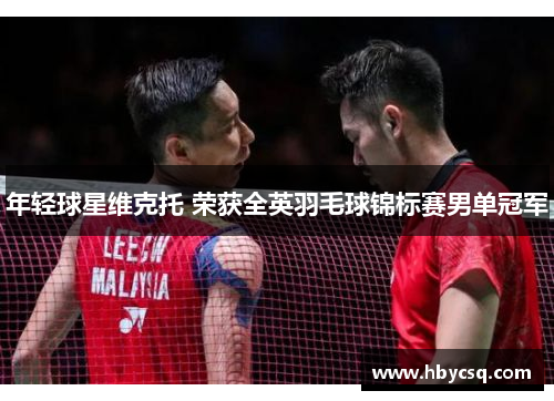 年轻球星维克托 荣获全英羽毛球锦标赛男单冠军