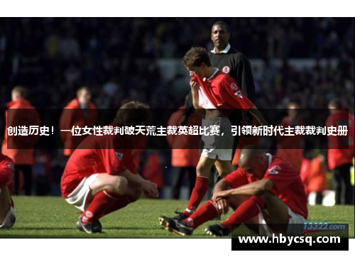 创造历史！一位女性裁判破天荒主裁英超比赛，引领新时代主裁裁判史册